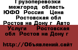 Грузоперевозки межгород, область, ЮФО, Россия › Цена ­ 10 - Ростовская обл., Ростов-на-Дону г. Авто » Услуги   . Ростовская обл.,Ростов-на-Дону г.